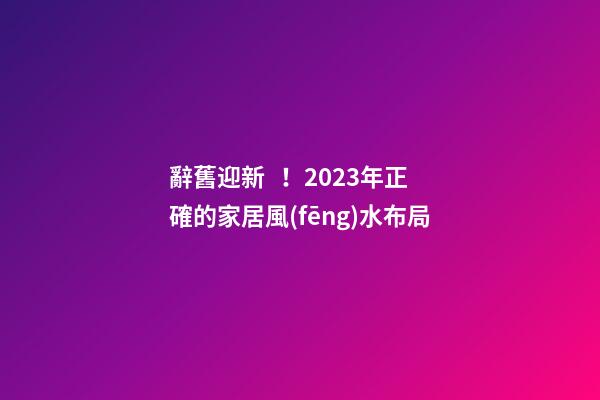 辭舊迎新！2023年正確的家居風(fēng)水布局